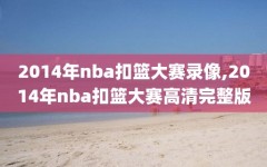 2014年nba扣篮大赛录像,2014年nba扣篮大赛高清完整版