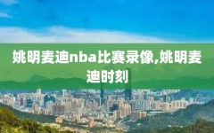 姚明麦迪nba比赛录像,姚明麦迪时刻