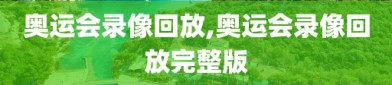 奥运会录像回放,奥运会录像回放完整版