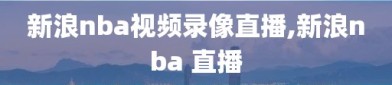 新浪nba视频录像直播,新浪nba 直播