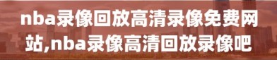 nba录像回放高清录像免费网站,nba录像高清回放录像吧