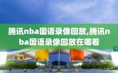 腾讯nba国语录像回放,腾讯nba国语录像回放在哪看