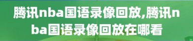 腾讯nba国语录像回放,腾讯nba国语录像回放在哪看