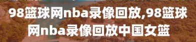 98篮球网nba录像回放,98篮球网nba录像回放中国女篮