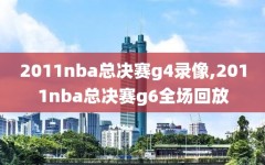 2011nba总决赛g4录像,2011nba总决赛g6全场回放