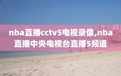 nba直播cctv5电视录像,nba直播中央电视台直播5频道