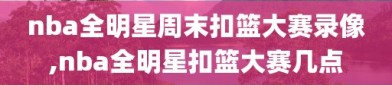 nba全明星周末扣篮大赛录像,nba全明星扣篮大赛几点