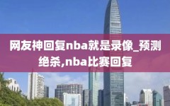 网友神回复nba就是录像_预测绝杀,nba比赛回复