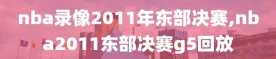 nba录像2011年东部决赛,nba2011东部决赛g5回放