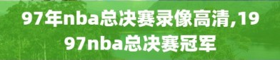 97年nba总决赛录像高清,1997nba总决赛冠军