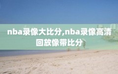 nba录像大比分,nba录像高清回放像带比分