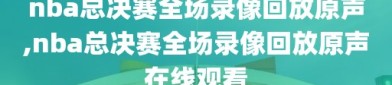 nba总决赛全场录像回放原声,nba总决赛全场录像回放原声在线观看