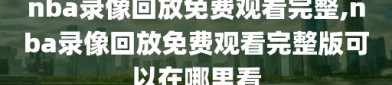 nba录像回放免费观看完整,nba录像回放免费观看完整版可以在哪里看