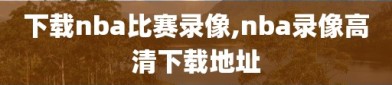 下载nba比赛录像,nba录像高清下载地址