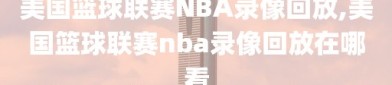 美国篮球联赛NBA录像回放,美国篮球联赛nba录像回放在哪看