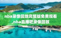 nba录像回放完整版免费观看,nba直播吧录像回放