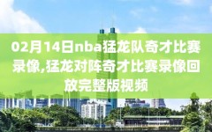 02月14日nba猛龙队奇才比赛录像,猛龙对阵奇才比赛录像回放完整版视频