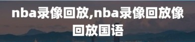 nba录像回放,nba录像回放像回放国语