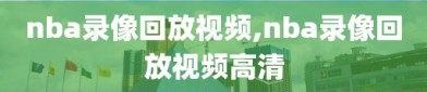 nba录像回放视频,nba录像回放视频高清