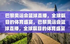 巴黎奥运会篮球直播，全球瞩目的体育盛宴，巴黎奥运会篮球直播，全球瞩目的体育盛宴