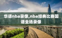 华语nba录像,nba经典比赛国语全场录像