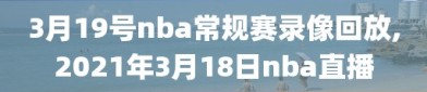 3月19号nba常规赛录像回放,2021年3月18日nba直播