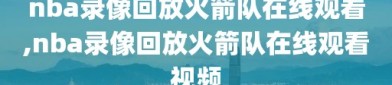 nba录像回放火箭队在线观看,nba录像回放火箭队在线观看视频