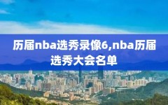 历届nba选秀录像6,nba历届选秀大会名单