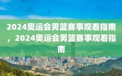 2024奥运会男篮赛事观看指南，2024奥运会男篮赛事观看指南