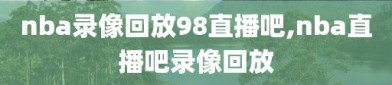 nba录像回放98直播吧,nba直播吧录像回放