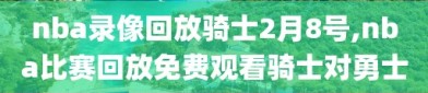 nba录像回放骑士2月8号,nba比赛回放免费观看骑士对勇士