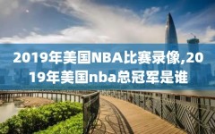 2019年美国NBA比赛录像,2019年美国nba总冠军是谁