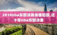 2010nba东部决赛录像回放,近十年nba东部决赛