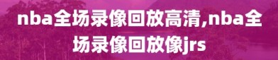 nba全场录像回放高清,nba全场录像回放像jrs