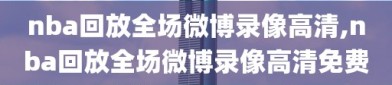 nba回放全场微博录像高清,nba回放全场微博录像高清免费