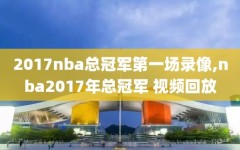 2017nba总冠军第一场录像,nba2017年总冠军 视频回放