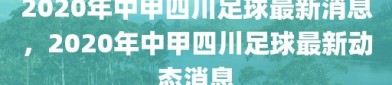 2020年中甲四川足球最新消息，2020年中甲四川足球最新动态消息