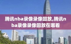 腾讯nba录像录像回放,腾讯nba录像录像回放在哪看