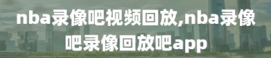 nba录像吧视频回放,nba录像吧录像回放吧app