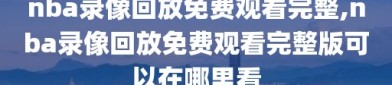 nba录像回放免费观看完整,nba录像回放免费观看完整版可以在哪里看