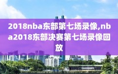 2018nba东部第七场录像,nba2018东部决赛第七场录像回放