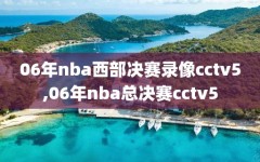 06年nba西部决赛录像cctv5,06年nba总决赛cctv5