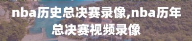 nba历史总决赛录像,nba历年总决赛视频录像