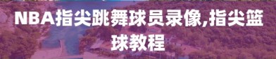 NBA指尖跳舞球员录像,指尖篮球教程