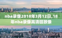 nba录像2018年3月12日,18年nba录像高清回放像