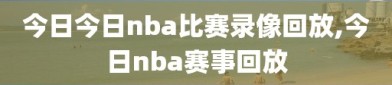 今日今日nba比赛录像回放,今日nba赛事回放