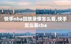 快手nba回放录像怎么看,快手怎么看cba