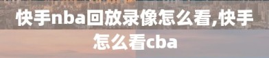 快手nba回放录像怎么看,快手怎么看cba