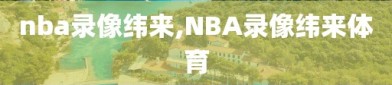 nba录像纬来,NBA录像纬来体育