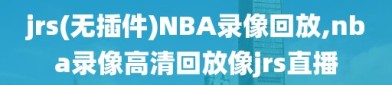 jrs(无插件)NBA录像回放,nba录像高清回放像jrs直播